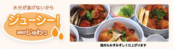 水分が逃げないからジューシー!旨味がじゅわっ